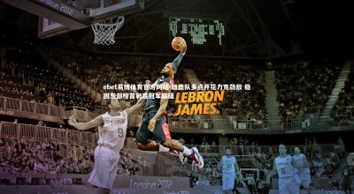 ebet易博体育官方网站-雄鹿队多点开花力克劲敌 稳固东部榜首彰显冠军底蕴