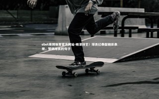 ebet易博体育官方网站-精湛技艺！球员们奉献精彩表现，赞扬球员的句子
