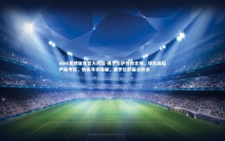 ebet易博体育官方网站-佛罗伦萨惨败主场，球队面临严峻考验，教练寻求突破，佛罗伦萨最近转会