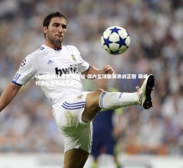 ebet易博体育官方网站-国内篮球联赛激战正酣 巅峰对决引爆赛场热潮