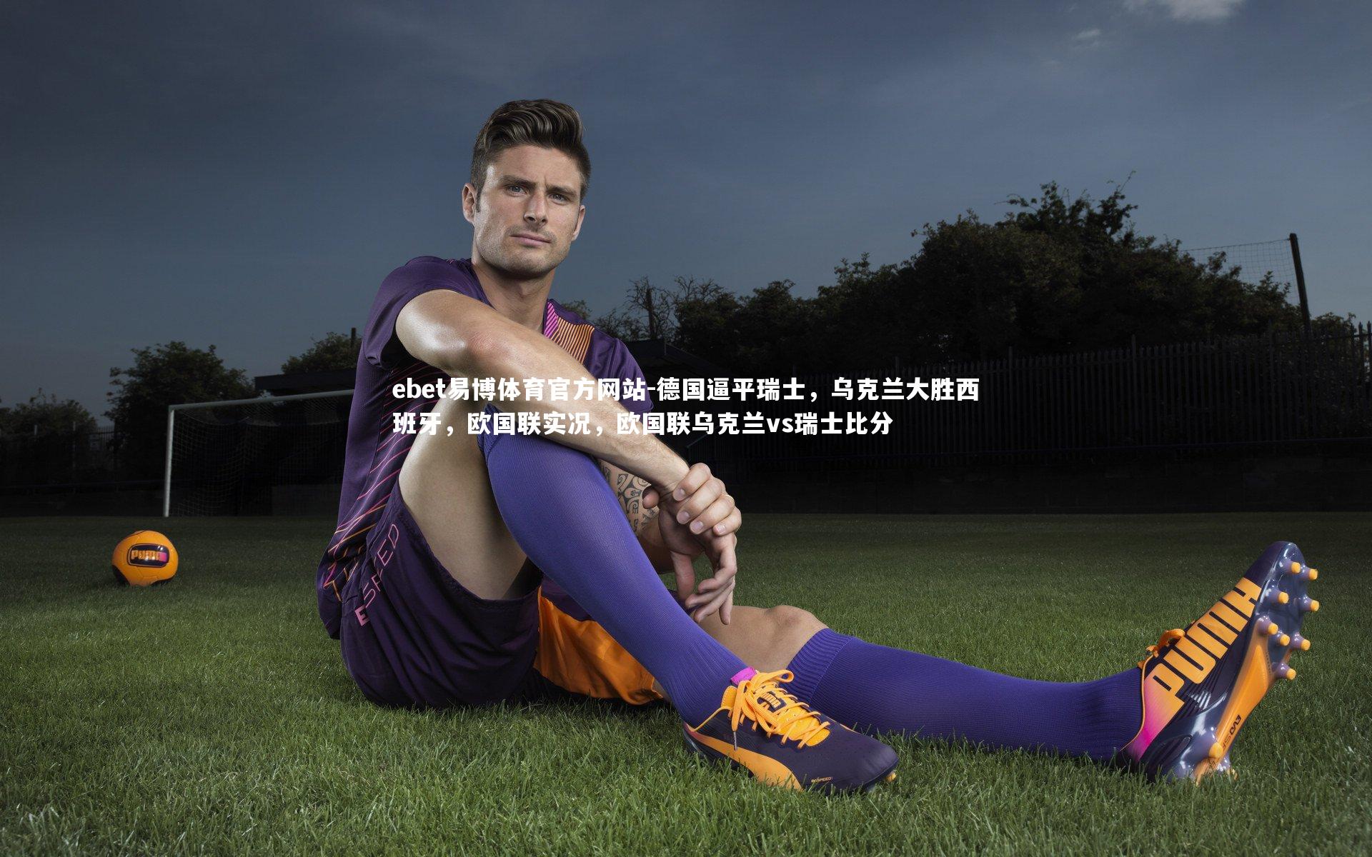 ebet易博体育官方网站-德国逼平瑞士,乌克兰大胜西班牙,欧国联实况,欧国联乌克兰vs瑞士比分-第2张图片-ebet易博体育官方网站 ebet易博体育官方网站-德国逼平瑞士,乌克兰大胜西班牙,欧国联实况,欧国联乌克兰vs瑞士比分-第2张图片-ebet易博体育官方网站