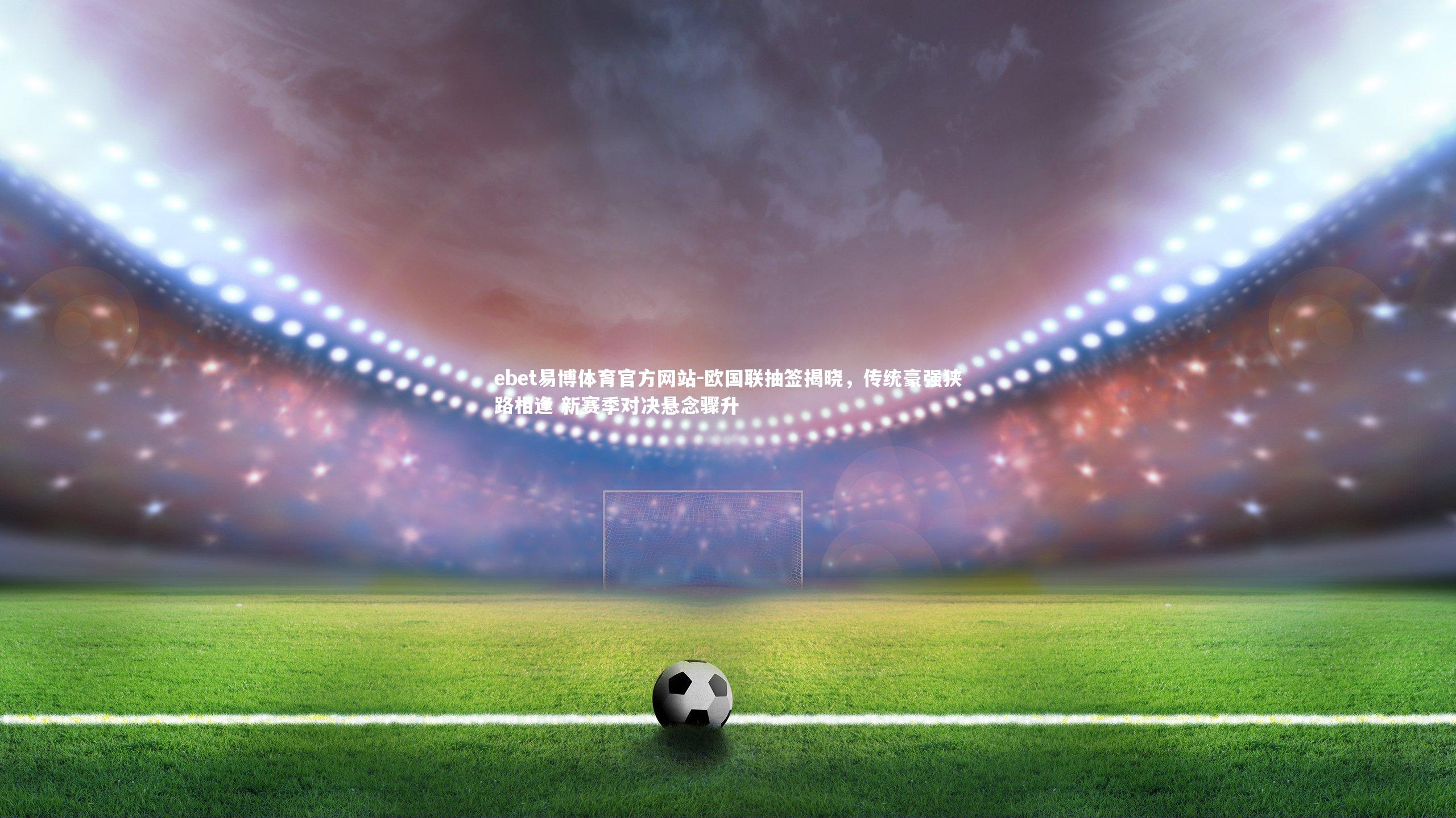 ebet易博体育官方网站-欧国联抽签揭晓，传统豪强狭路相逢 新赛季对决悬念骤升-第1张图片-ebet易博体育官方网站